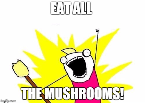 X All The Y Meme | EAT ALL THE MUSHROOMS! | image tagged in memes,x all the y | made w/ Imgflip meme maker