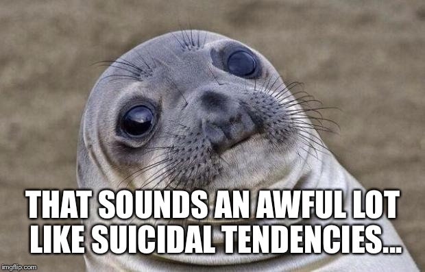 Awkward Moment Sealion Meme | THAT SOUNDS AN AWFUL LOT LIKE SUICIDAL TENDENCIES... | image tagged in memes,awkward moment sealion | made w/ Imgflip meme maker