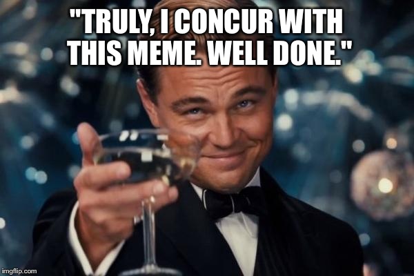 Leonardo Dicaprio Cheers Meme | "TRULY, I CONCUR WITH THIS MEME. WELL DONE." | image tagged in memes,leonardo dicaprio cheers | made w/ Imgflip meme maker