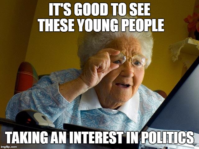 Grandma Finds The Internet Meme | IT'S GOOD TO SEE THESE YOUNG PEOPLE TAKING AN INTEREST IN POLITICS | image tagged in memes,grandma finds the internet | made w/ Imgflip meme maker