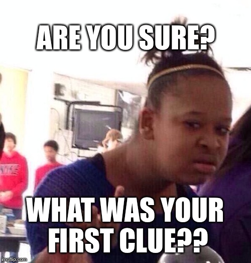 Black Girl Wat Meme | ARE YOU SURE? WHAT WAS YOUR FIRST CLUE?? | image tagged in memes,black girl wat | made w/ Imgflip meme maker