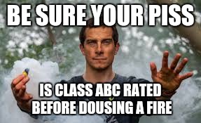 BE SURE YOUR PISS IS CLASS ABC RATED BEFORE DOUSING A FIRE | made w/ Imgflip meme maker