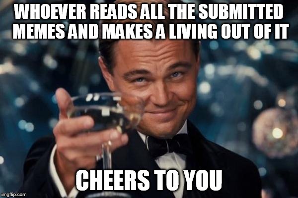 Leonardo Dicaprio Cheers | WHOEVER READS ALL THE SUBMITTED MEMES AND MAKES A LIVING OUT OF IT CHEERS TO YOU | image tagged in memes,leonardo dicaprio cheers | made w/ Imgflip meme maker