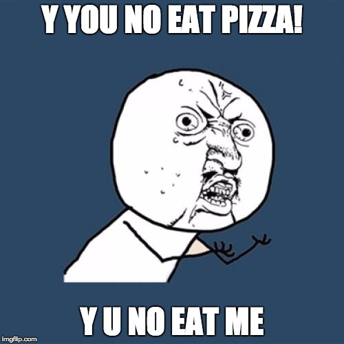 Y U No Meme | Y YOU NO EAT PIZZA! Y U NO EAT ME | image tagged in memes,y u no | made w/ Imgflip meme maker
