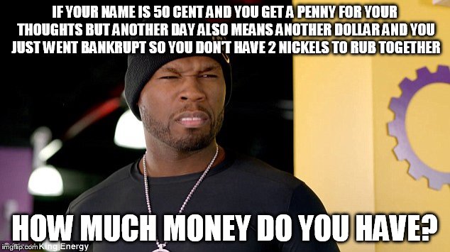 ??? | IF YOUR NAME IS 50 CENT AND YOU GET A PENNY FOR YOUR THOUGHTS BUT ANOTHER DAY ALSO MEANS ANOTHER DOLLAR AND YOU JUST WENT BANKRUPT SO YOU DO | image tagged in math,confused,funny,50 cent | made w/ Imgflip meme maker
