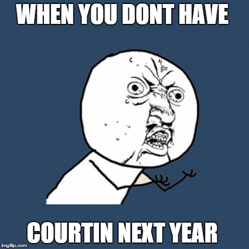 Y U No | WHEN YOU DONT HAVE COURTIN NEXT YEAR | image tagged in memes,y u no | made w/ Imgflip meme maker