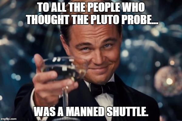 Good one guys...Good one. | TO ALL THE PEOPLE WHO THOUGHT THE PLUTO PROBE... WAS A MANNED SHUTTLE. | image tagged in memes,leonardo dicaprio cheers,pluto,science,space | made w/ Imgflip meme maker