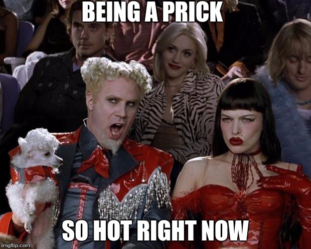 Mugatu So Hot Right Now | BEING A PRICK SO HOT RIGHT NOW | image tagged in memes,mugatu so hot right now | made w/ Imgflip meme maker