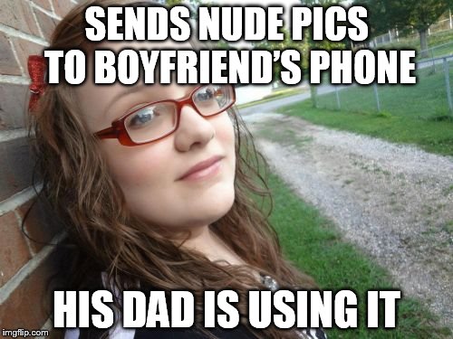 Bad Luck Hannah Meme | SENDS NUDE PICS TO BOYFRIEND’S PHONE HIS DAD IS USING IT | image tagged in memes,bad luck hannah | made w/ Imgflip meme maker