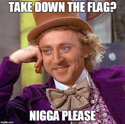 Creepy Condescending Wonka Meme | TAKE DOWN THE FLAG? N**GA PLEASE | image tagged in memes,creepy condescending wonka | made w/ Imgflip meme maker