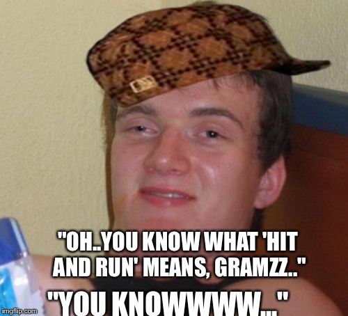 10 Guy Meme | "OH..YOU KNOW WHAT 'HIT AND RUN' MEANS, GRAMZZ.." "YOU KNOWWWW..." | image tagged in memes,10 guy,scumbag | made w/ Imgflip meme maker