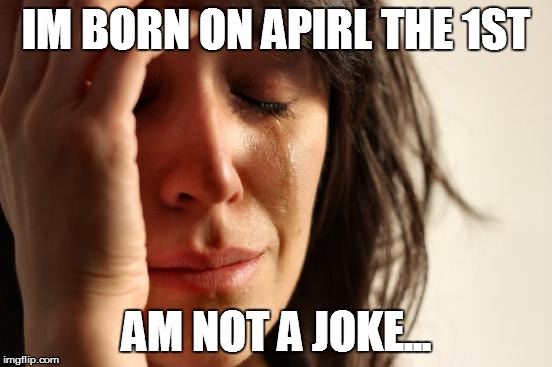 First World Problems Meme | IM BORN ON APIRL THE 1ST AM NOT A JOKE... | image tagged in memes,first world problems | made w/ Imgflip meme maker