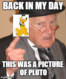 Back In My Day Meme | BACK IN MY DAY THIS WAS A PICTURE OF PLUTO | image tagged in memes,back in my day,pluto | made w/ Imgflip meme maker