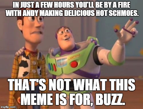 X, X Everywhere | IN JUST A FEW HOURS YOU'LL BE BY A FIRE WITH ANDY MAKING DELICIOUS HOT SCHMOES. THAT'S NOT WHAT THIS MEME IS FOR, BUZZ. | image tagged in memes,x x everywhere | made w/ Imgflip meme maker