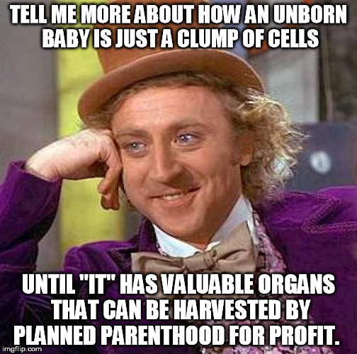 the lucrative baby organ market  | TELL ME MORE ABOUT HOW AN UNBORN BABY IS JUST A CLUMP OF CELLS UNTIL "IT" HAS VALUABLE ORGANS THAT CAN BE HARVESTED BY PLANNED PARENTHOOD FO | image tagged in memes,creepy condescending wonka,abortion,liberals | made w/ Imgflip meme maker