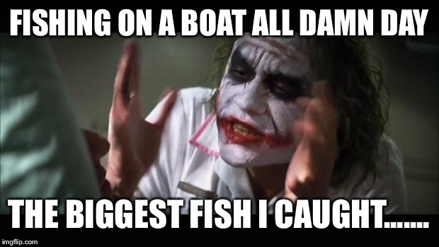 And everybody loses their minds | FISHING ON A BOAT ALL DAMN DAY THE BIGGEST FISH I CAUGHT....... | image tagged in memes,and everybody loses their minds | made w/ Imgflip meme maker