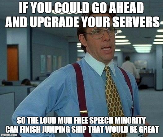 That Would Be Great Meme | IF YOU COULD GO AHEAD AND UPGRADE YOUR SERVERS SO THE LOUD MUH FREE SPEECH MINORITY CAN FINISH JUMPING SHIP THAT WOULD BE GREAT | image tagged in memes,that would be great,AdviceAnimals | made w/ Imgflip meme maker