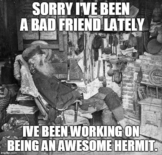 Life's funny sometimes | SORRY I'VE BEEN A BAD FRIEND LATELY IVE BEEN WORKING ON BEING AN AWESOME HERMIT. | image tagged in being content | made w/ Imgflip meme maker