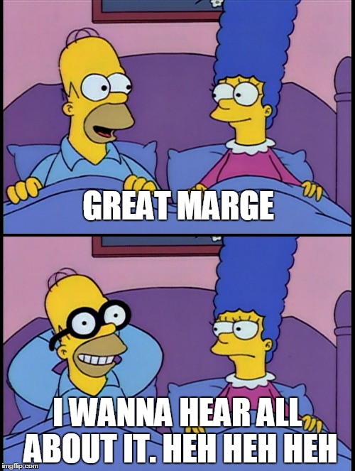 Great Marge, I wanna hear all about it | GREAT MARGE I WANNA HEAR ALL ABOUT IT. HEH HEH HEH | image tagged in simpsons,homer simpson,cool story bro,interesting,boring,tell me more | made w/ Imgflip meme maker