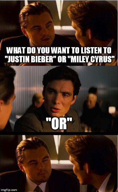 I'll choose or | WHAT DO YOU WANT TO LISTEN TO "JUSTIN BIEBER" OR "MILEY CYRUS" "OR" | image tagged in memes,inception | made w/ Imgflip meme maker