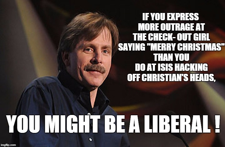 j. foxworthy | IF YOU EXPRESS MORE OUTRAGE AT THE CHECK- OUT GIRL SAYING "MERRY CHRISTMAS" THAN YOU DO AT ISIS HACKING OFF CHRISTIAN'S HEADS, YOU MIGHT BE  | image tagged in j foxworthy | made w/ Imgflip meme maker