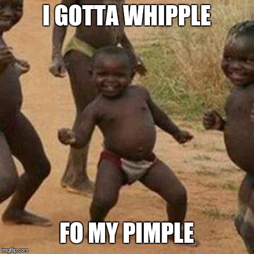 Third World Success Kid | I GOTTA WHIPPLE FO MY PIMPLE | image tagged in memes,third world success kid | made w/ Imgflip meme maker
