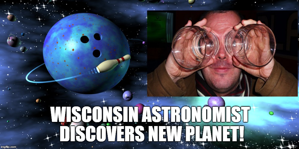 Using Beer Goggles Alone | WISCONSIN ASTRONOMIST DISCOVERS NEW PLANET! | image tagged in planet,astronomy,memes,original meme | made w/ Imgflip meme maker
