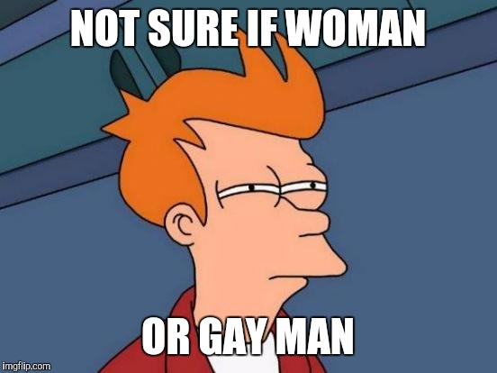 Futurama Fry Meme | NOT SURE IF WOMAN OR GAY MAN | image tagged in memes,futurama fry | made w/ Imgflip meme maker