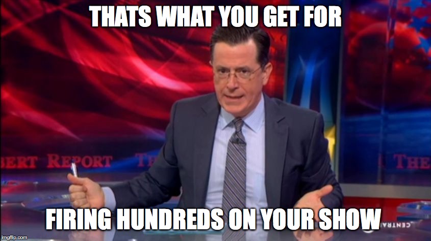 Politically Incorrect Colbert (2) | THATS WHAT YOU GET FOR FIRING HUNDREDS ON YOUR SHOW | image tagged in politically incorrect colbert 2 | made w/ Imgflip meme maker