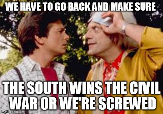 if the south would've won | WE HAVE TO GO BACK AND MAKE SURE THE SOUTH WINS THE CIVIL WAR OR WE'RE SCREWED | image tagged in back to the future,civil,war | made w/ Imgflip meme maker