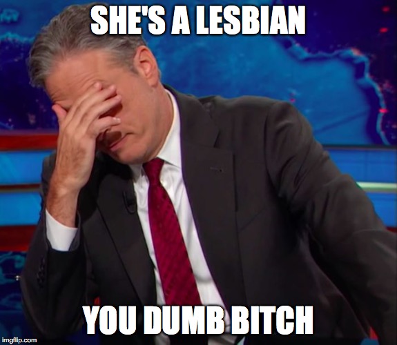 Jon Stewart Face-palm | SHE'S A LESBIAN YOU DUMB B**CH | image tagged in jon stewart face-palm | made w/ Imgflip meme maker