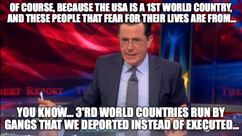 Politically Incorrect Colbert (2) | OF COURSE, BECAUSE THE USA IS A 1ST WORLD COUNTRY, AND THESE PEOPLE THAT FEAR FOR THEIR LIVES ARE FROM... YOU KNOW... 3'RD WORLD COUNTRIES R | image tagged in politically incorrect colbert 2 | made w/ Imgflip meme maker