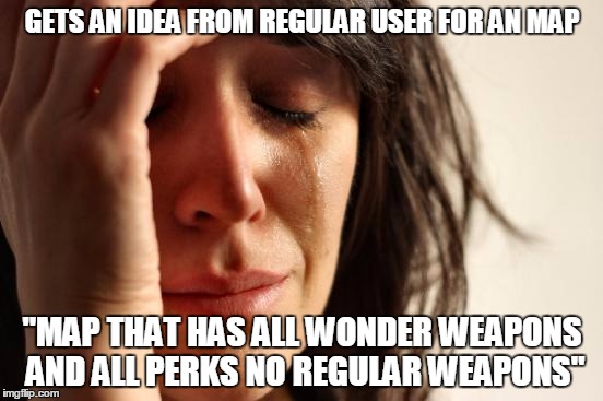 First World Problems Meme | GETS AN IDEA FROM REGULAR USER FOR AN MAP "MAP THAT HAS ALL WONDER WEAPONS AND ALL PERKS NO REGULAR WEAPONS" | image tagged in memes,first world problems | made w/ Imgflip meme maker