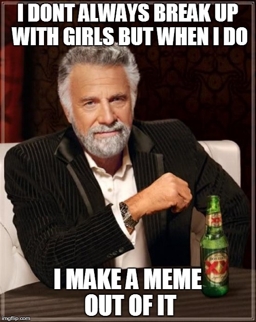 The Most Interesting Man In The World | I DONT ALWAYS BREAK UP WITH GIRLS BUT WHEN I DO I MAKE A MEME OUT OF IT | image tagged in memes,the most interesting man in the world | made w/ Imgflip meme maker