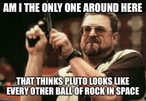 Am I The Only One Around Here Meme | AM I THE ONLY ONE AROUND HERE THAT THINKS PLUTO LOOKS LIKE EVERY OTHER BALL OF ROCK IN SPACE | image tagged in memes,am i the only one around here | made w/ Imgflip meme maker