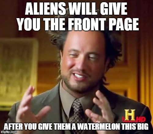 Ancient Aliens Meme | ALIENS WILL GIVE YOU THE FRONT PAGE AFTER YOU GIVE THEM A WATERMELON THIS BIG | image tagged in memes,ancient aliens | made w/ Imgflip meme maker