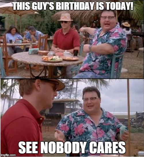 See Nobody Cares Meme | THIS GUY'S BIRTHDAY IS TODAY! SEE NOBODY CARES | image tagged in memes,see nobody cares | made w/ Imgflip meme maker