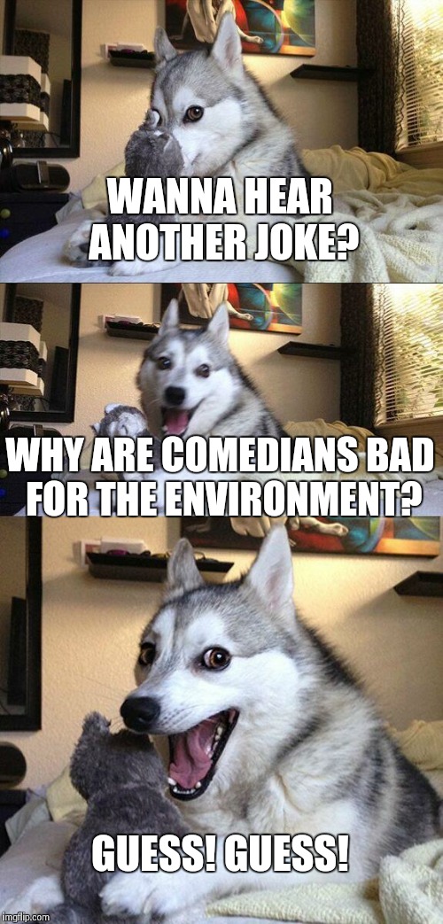 Bad Pun Dog Meme | WANNA HEAR ANOTHER JOKE? WHY ARE COMEDIANS BAD FOR THE ENVIRONMENT? GUESS! GUESS! | image tagged in memes,bad pun dog | made w/ Imgflip meme maker