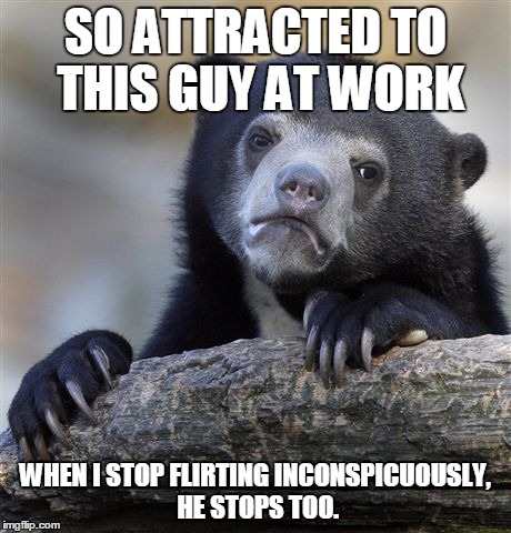 Confession Bear Meme | SO ATTRACTED TO THIS GUY AT WORK WHEN I STOP FLIRTING INCONSPICUOUSLY, HE STOPS TOO. | image tagged in memes,confession bear | made w/ Imgflip meme maker