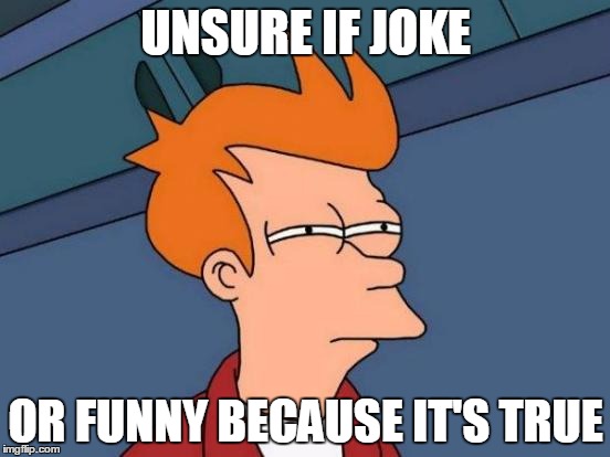 Futurama Fry | UNSURE IF JOKE OR FUNNY BECAUSE IT'S TRUE | image tagged in memes,futurama fry | made w/ Imgflip meme maker