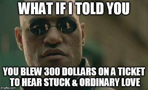 Matrix Morpheus Meme | WHAT IF I TOLD YOU YOU BLEW 300 DOLLARS ON A TICKET TO HEAR STUCK & ORDINARY LOVE | image tagged in memes,matrix morpheus | made w/ Imgflip meme maker
