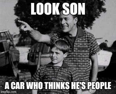 LOOK SON A CAR WHO THINKS HE'S PEOPLE | made w/ Imgflip meme maker
