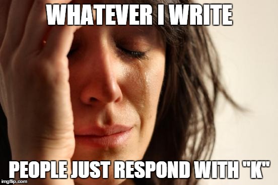 First World Problems | WHATEVER I WRITE PEOPLE JUST RESPOND WITH "K" | image tagged in memes,first world problems | made w/ Imgflip meme maker