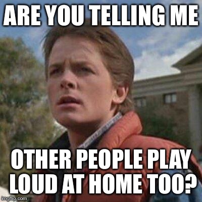Are You Telling Me Marty McFly | ARE YOU TELLING ME OTHER PEOPLE PLAY LOUD AT HOME TOO? | image tagged in are you telling me marty mcfly | made w/ Imgflip meme maker