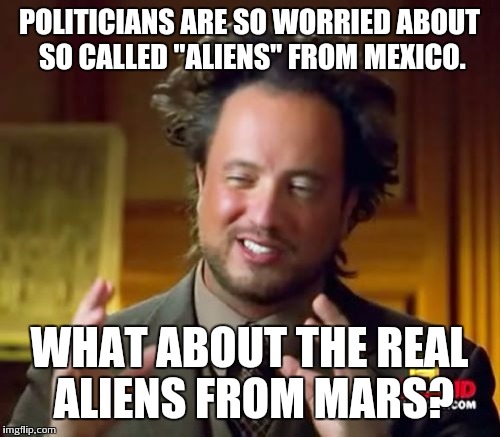 Ancient Aliens Meme | POLITICIANS ARE SO WORRIED ABOUT SO CALLED "ALIENS" FROM MEXICO. WHAT ABOUT THE REAL ALIENS FROM MARS? | image tagged in memes,ancient aliens | made w/ Imgflip meme maker