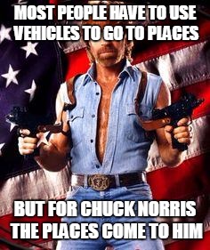 chuck norris | MOST PEOPLE HAVE TO USE VEHICLES TO GO TO PLACES BUT FOR CHUCK NORRIS THE PLACES COME TO HIM | image tagged in chuck norris | made w/ Imgflip meme maker