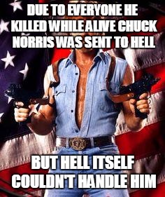 chuck norris | DUE TO EVERYONE HE KILLED WHILE ALIVE CHUCK NORRIS WAS SENT TO HELL BUT HELL ITSELF COULDN'T HANDLE HIM | image tagged in chuck norris | made w/ Imgflip meme maker