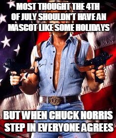 chuck norris | MOST THOUGHT THE 4TH OF JULY SHOULDN'T HAVE AN MASCOT LIKE SOME HOLIDAYS BUT WHEN CHUCK NORRIS STEP IN EVERYONE AGREES | image tagged in chuck norris | made w/ Imgflip meme maker