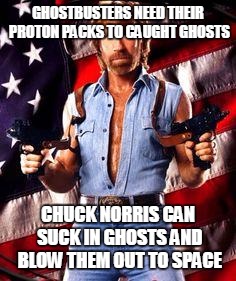 chuck norris | GHOSTBUSTERS NEED THEIR PROTON PACKS TO CAUGHT GHOSTS CHUCK NORRIS CAN SUCK IN GHOSTS AND BLOW THEM OUT TO SPACE | image tagged in chuck norris | made w/ Imgflip meme maker