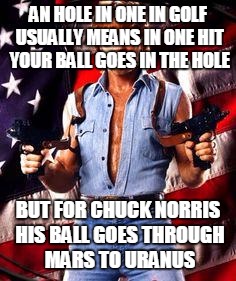 chuck norris | AN HOLE IN ONE IN GOLF USUALLY MEANS IN ONE HIT YOUR BALL GOES IN THE HOLE BUT FOR CHUCK NORRIS HIS BALL GOES THROUGH MARS TO URANUS | image tagged in chuck norris | made w/ Imgflip meme maker